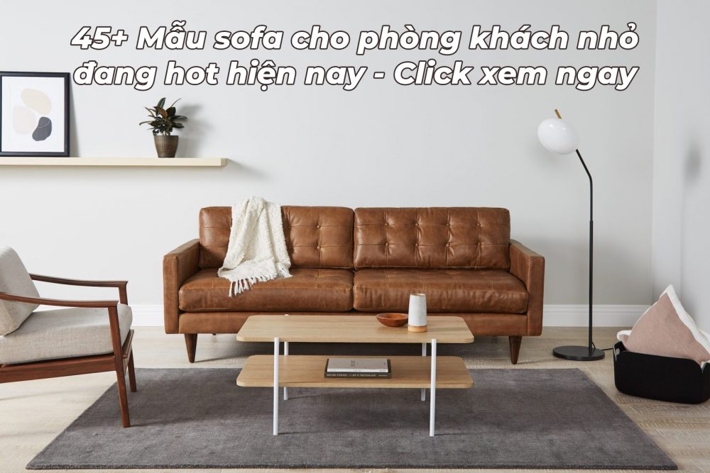 45+ Mẫu sofa cho phòng khách nhỏ đang hot hiện nay. Click xem ngay