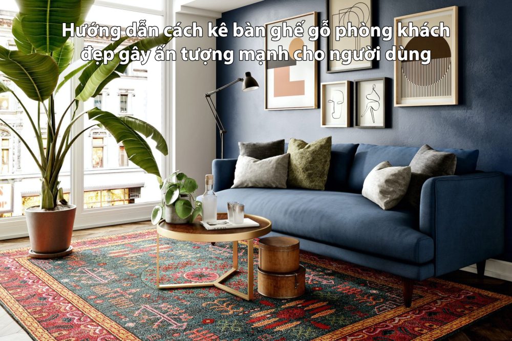 Hướng dẫn cách kê bàn ghế gỗ phòng khách đẹp gây ấn tượng mạnh cho người dùng