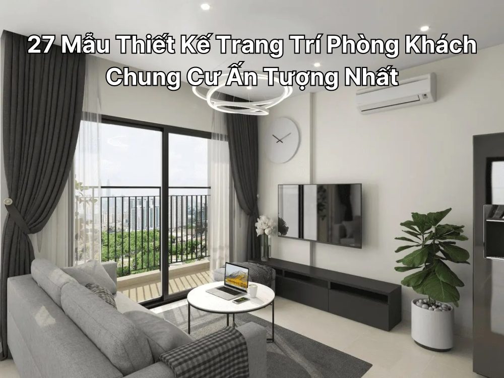 27 Mẫu Thiết Kế Trang Trí Phòng Khách Chung Cư Ấn Tượng Nhất