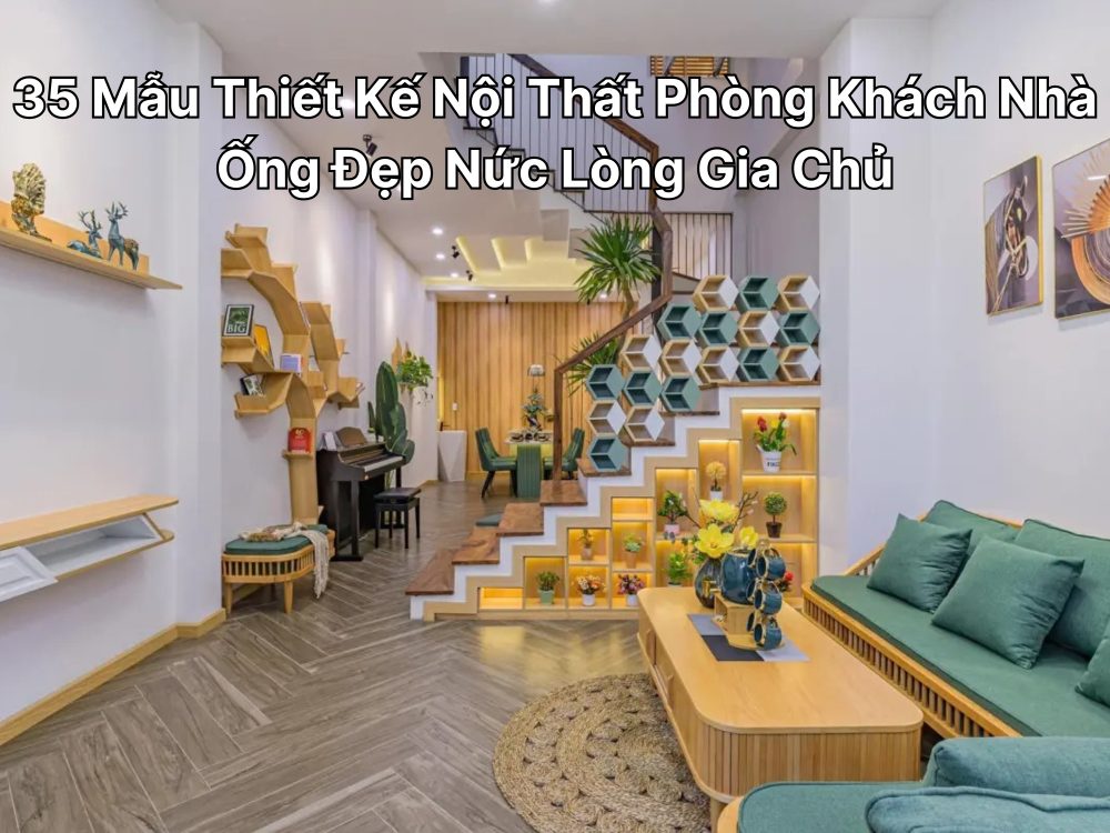 35 Mẫu Thiết Kế Nội Thất Phòng Khách Nhà Ống Đẹp Nức Lòng Gia Chủ