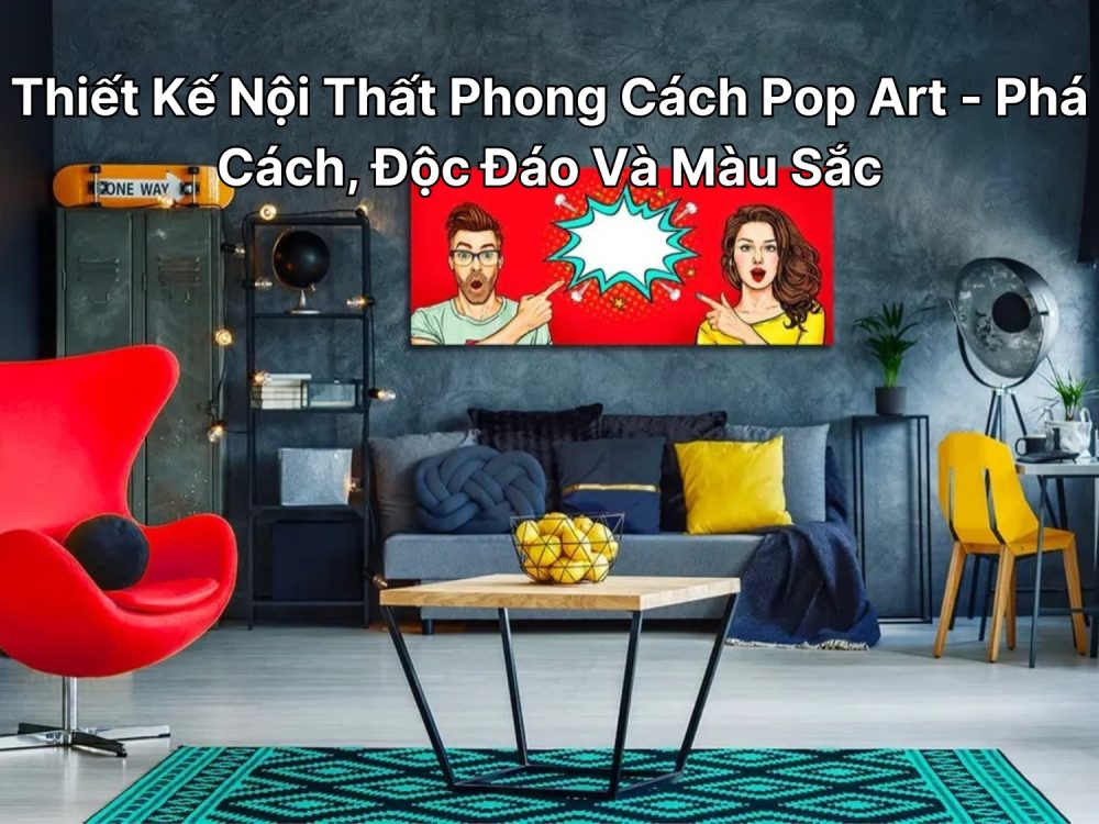 Thiết Kế Nội Thất Phong Cách Pop Art - Phá Cách, Độc Đáo Và Màu Sắc